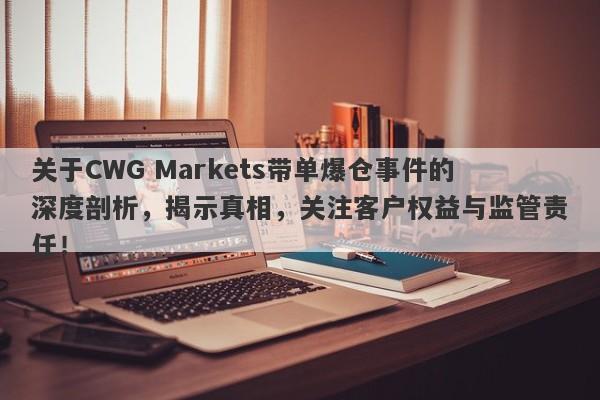 关于CWG Markets带单爆仓事件的深度剖析，揭示真相，关注客户权益与监管责任！