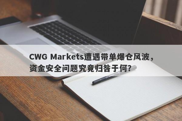 CWG Markets遭遇带单爆仓风波，资金安全问题究竟归咎于何？