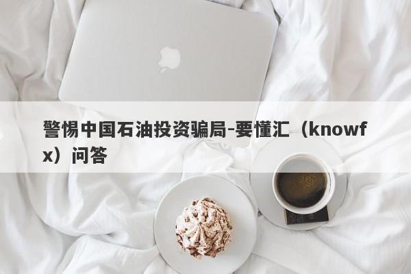 警惕中国石油投资骗局-要懂汇（knowfx）问答