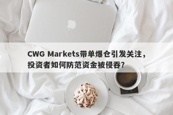 CWG Markets带单爆仓引发关注，投资者如何防范资金被侵吞？