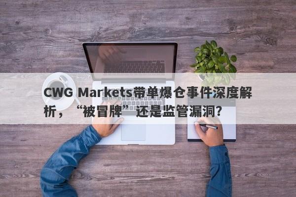 CWG Markets带单爆仓事件深度解析，“被冒牌”还是监管漏洞？