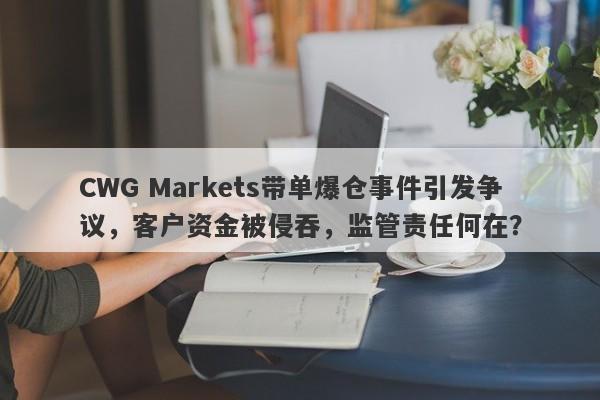 CWG Markets带单爆仓事件引发争议，客户资金被侵吞，监管责任何在？