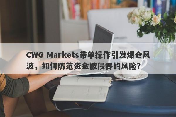 CWG Markets带单操作引发爆仓风波，如何防范资金被侵吞的风险？