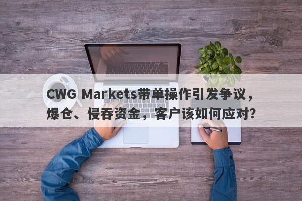 CWG Markets带单操作引发争议，爆仓、侵吞资金，客户该如何应对？