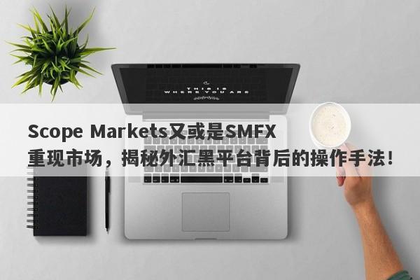 Scope Markets又或是SMFX重现市场，揭秘外汇黑平台背后的操作手法！