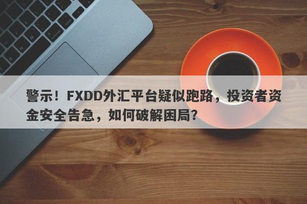 警示！FXDD外汇平台疑似跑路，投资者资金安全告急，如何破解困局？