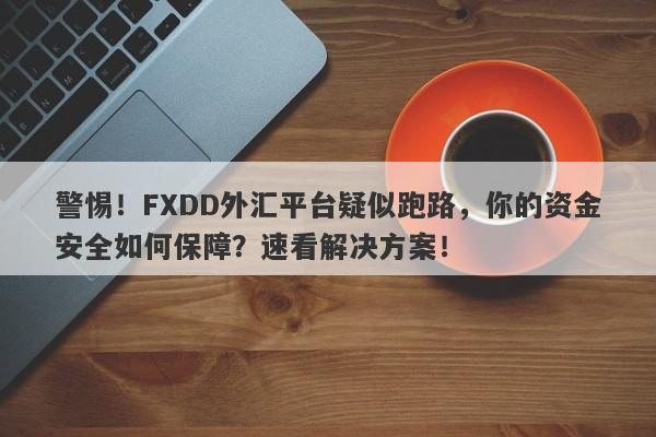 警惕！FXDD外汇平台疑似跑路，你的资金安全如何保障？速看解决方案！