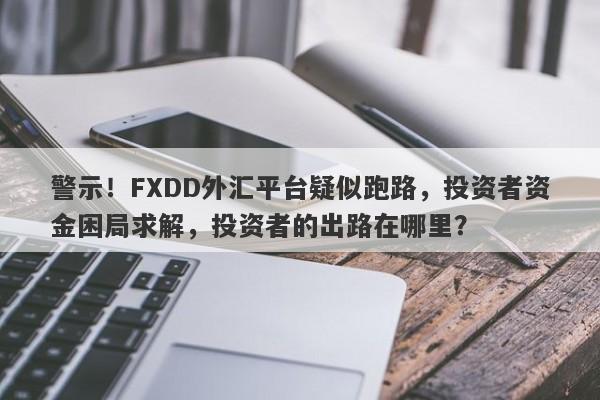 警示！FXDD外汇平台疑似跑路，投资者资金困局求解，投资者的出路在哪里？