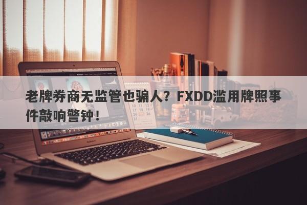 老牌券商无监管也骗人？FXDD滥用牌照事件敲响警钟！