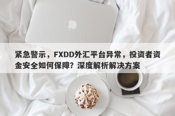 紧急警示，FXDD外汇平台异常，投资者资金安全如何保障？深度解析解决方案