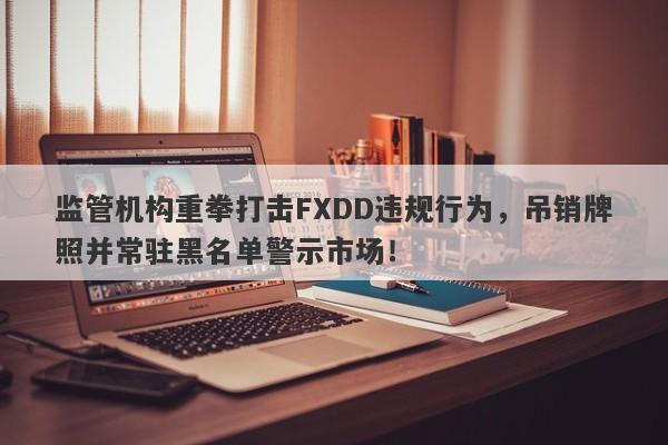 监管机构重拳打击FXDD违规行为，吊销牌照并常驻黑名单警示市场！