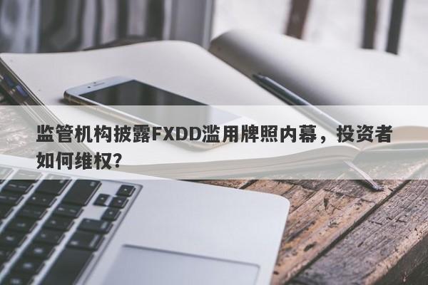 监管机构披露FXDD滥用牌照内幕，投资者如何维权？