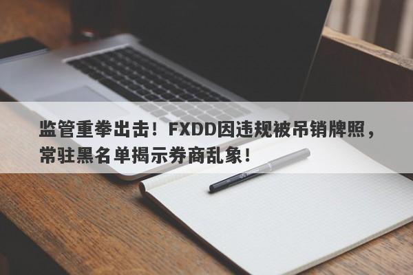 监管重拳出击！FXDD因违规被吊销牌照，常驻黑名单揭示券商乱象！