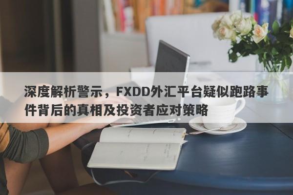 深度解析警示，FXDD外汇平台疑似跑路事件背后的真相及投资者应对策略