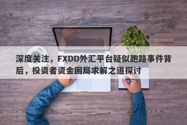 深度关注，FXDD外汇平台疑似跑路事件背后，投资者资金困局求解之道探讨