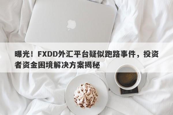 曝光！FXDD外汇平台疑似跑路事件，投资者资金困境解决方案揭秘