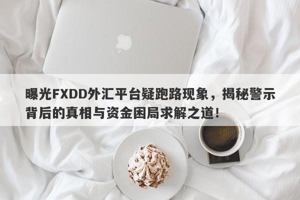 曝光FXDD外汇平台疑跑路现象，揭秘警示背后的真相与资金困局求解之道！