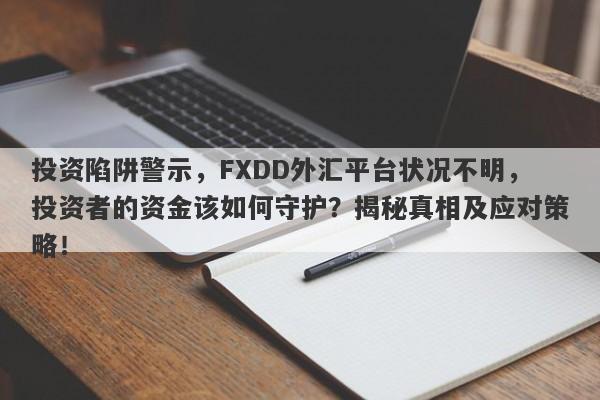 投资陷阱警示，FXDD外汇平台状况不明，投资者的资金该如何守护？揭秘真相及应对策略！