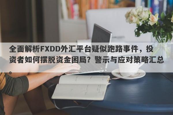 全面解析FXDD外汇平台疑似跑路事件，投资者如何摆脱资金困局？警示与应对策略汇总。