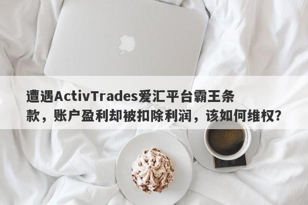 遭遇ActivTrades爱汇平台霸王条款，账户盈利却被扣除利润，该如何维权？