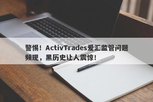 警惕！ActivTrades爱汇监管问题频现，黑历史让人震惊！