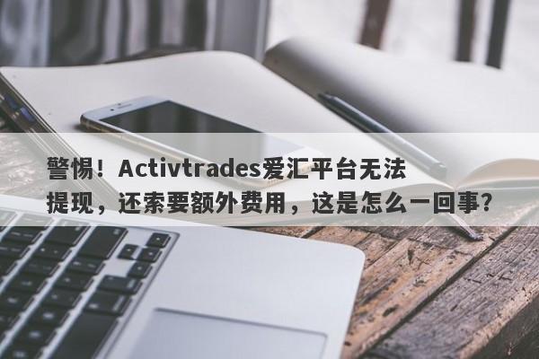 警惕！Activtrades爱汇平台无法提现，还索要额外费用，这是怎么一回事？