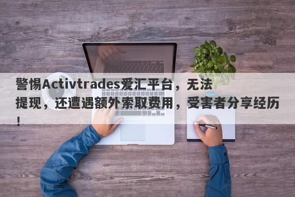 警惕Activtrades爱汇平台，无法提现，还遭遇额外索取费用，受害者分享经历！