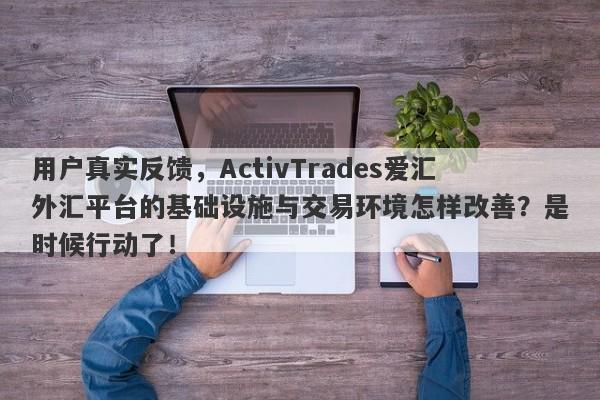 用户真实反馈，ActivTrades爱汇外汇平台的基础设施与交易环境怎样改善？是时候行动了！