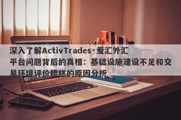 深入了解ActivTrades·爱汇外汇平台问题背后的真相：基础设施建设不足和交易环境评价糟糕的原因分析