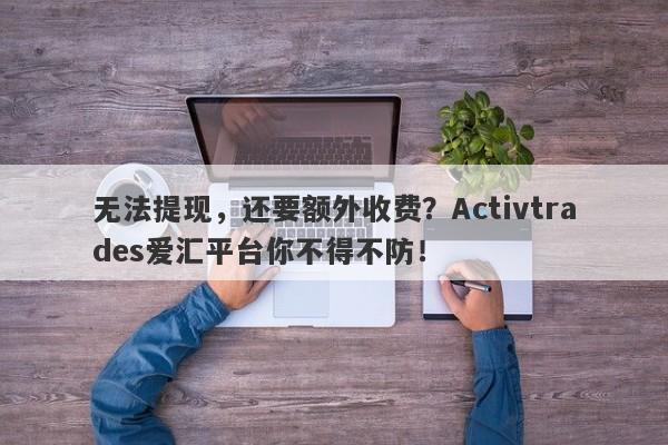 无法提现，还要额外收费？Activtrades爱汇平台你不得不防！