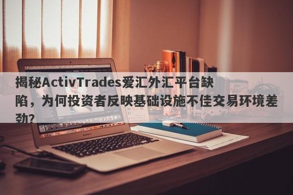 揭秘ActivTrades爱汇外汇平台缺陷，为何投资者反映基础设施不佳交易环境差劲？