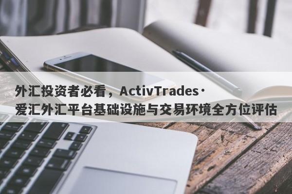 外汇投资者必看，ActivTrades·爱汇外汇平台基础设施与交易环境全方位评估