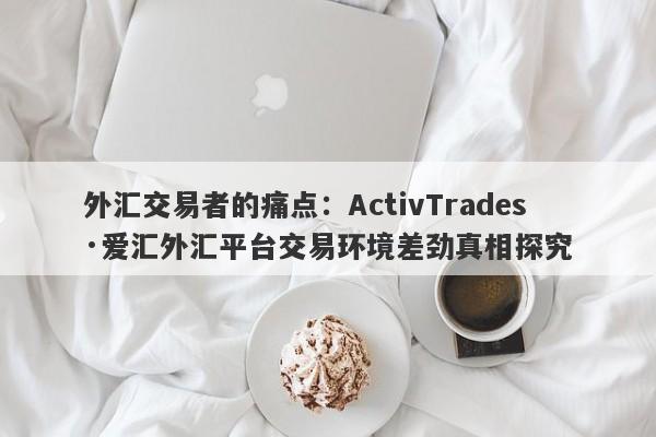 外汇交易者的痛点：ActivTrades·爱汇外汇平台交易环境差劲真相探究