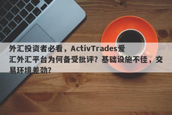 外汇投资者必看，ActivTrades爱汇外汇平台为何备受批评？基础设施不佳，交易环境差劲？