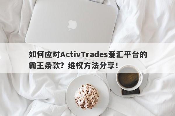 如何应对ActivTrades爱汇平台的霸王条款？维权方法分享！