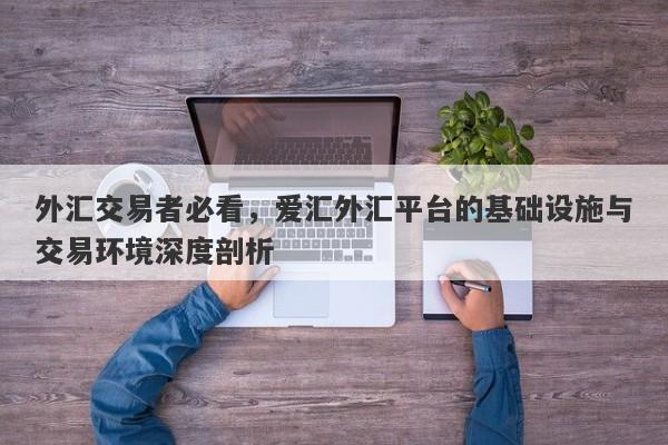 外汇交易者必看，爱汇外汇平台的基础设施与交易环境深度剖析