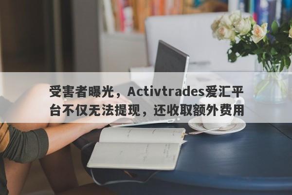 受害者曝光，Activtrades爱汇平台不仅无法提现，还收取额外费用