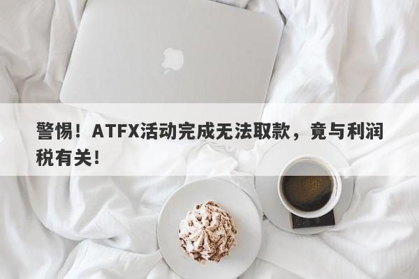 警惕！ATFX活动完成无法取款，竟与利润税有关！