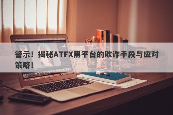 警示！揭秘ATFX黑平台的欺诈手段与应对策略！