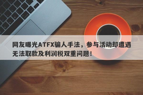 网友曝光ATFX骗人手法，参与活动却遭遇无法取款及利润税双重问题！