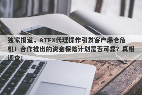 独家报道，ATFX代理操作引发客户爆仓危机！合作推出的资金保险计划是否可靠？真相调查！