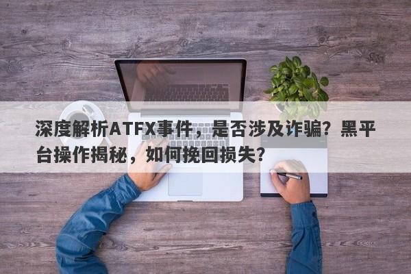 深度解析ATFX事件，是否涉及诈骗？黑平台操作揭秘，如何挽回损失？