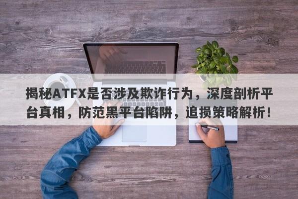 揭秘ATFX是否涉及欺诈行为，深度剖析平台真相，防范黑平台陷阱，追损策略解析！