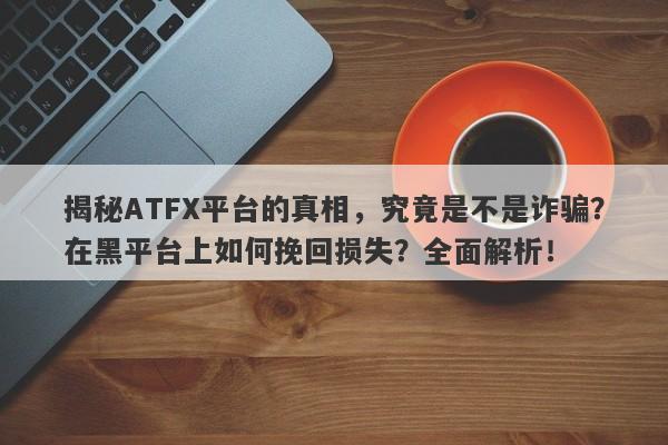 揭秘ATFX平台的真相，究竟是不是诈骗？在黑平台上如何挽回损失？全面解析！