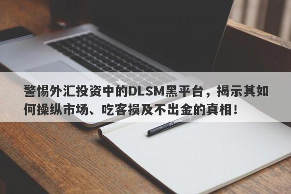 警惕外汇投资中的DLSM黑平台，揭示其如何操纵市场、吃客损及不出金的真相！