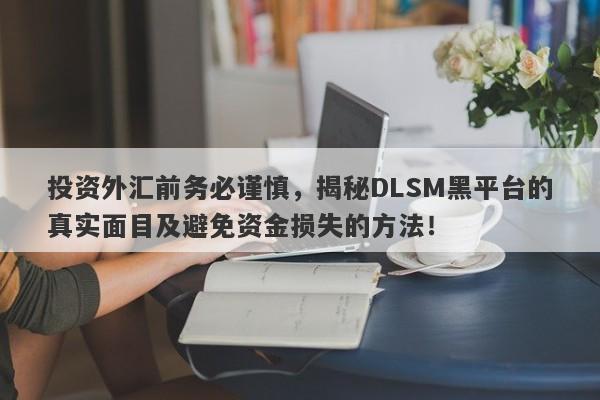 投资外汇前务必谨慎，揭秘DLSM黑平台的真实面目及避免资金损失的方法！