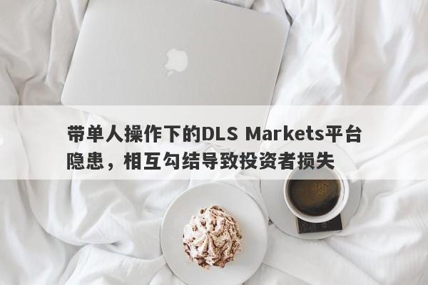 带单人操作下的DLS Markets平台隐患，相互勾结导致投资者损失