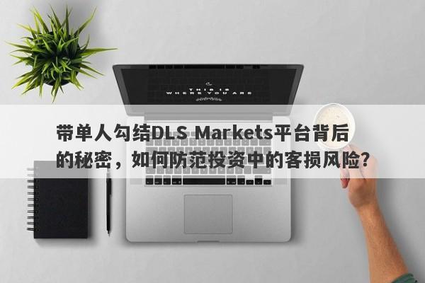 带单人勾结DLS Markets平台背后的秘密，如何防范投资中的客损风险？