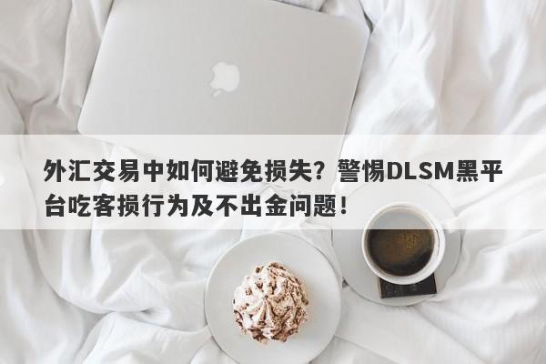 外汇交易中如何避免损失？警惕DLSM黑平台吃客损行为及不出金问题！