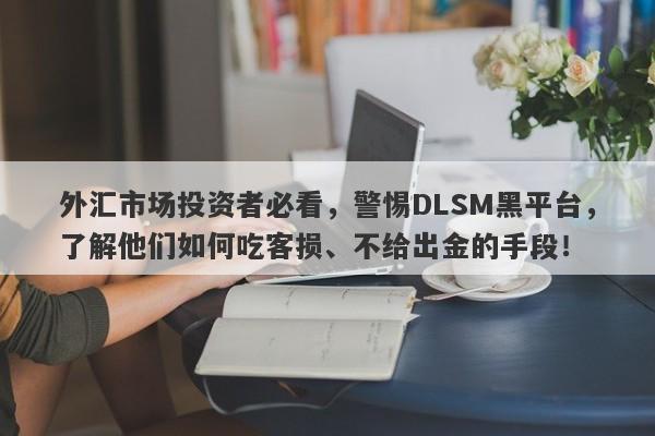 外汇市场投资者必看，警惕DLSM黑平台，了解他们如何吃客损、不给出金的手段！